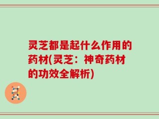 灵芝都是起什么作用的药材(灵芝：神奇药材的功效全解析)