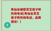 寿仙谷破壁灵芝孢子粉热线电话(寿仙谷灵芝孢子粉热线电话，品质保证！)