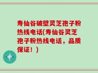 寿仙谷破壁灵芝孢子粉热线电话(寿仙谷灵芝孢子粉热线电话，品质保证！)