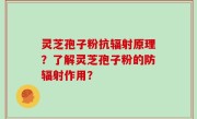 灵芝孢子粉抗辐射原理？了解灵芝孢子粉的防辐射作用？