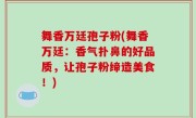 舞香万廷孢子粉(舞香万廷：香气扑鼻的好品质，让孢子粉缔造美食！)