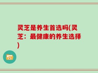 灵芝是养生首选吗(灵芝：最健康的养生选择)