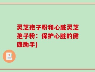 灵芝孢子粉和心脏灵芝孢子粉：保护心脏的健康助手)