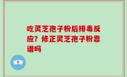 吃灵芝孢子粉后排毒反应？修正灵芝孢子粉靠谱吗
