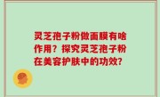 灵芝孢子粉做面膜有啥作用？探究灵芝孢子粉在美容护肤中的功效？