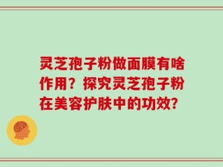 灵芝孢子粉做面膜有啥作用？探究灵芝孢子粉在美容护肤中的功效？