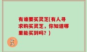 有谁要买灵芝(有人寻求购买灵芝，你知道哪里能买到吗？)