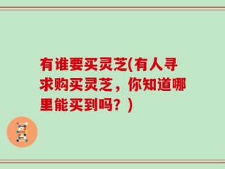 有谁要买灵芝(有人寻求购买灵芝，你知道哪里能买到吗？)