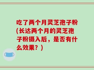 吃了两个月灵芝孢子粉(长达两个月的灵芝孢子粉摄入后，是否有什么效果？)