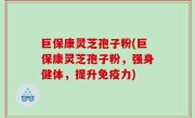 巨保康灵芝孢子粉(巨保康灵芝孢子粉，强身健体，提升免疫力)