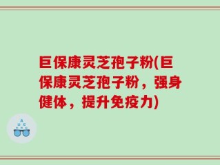 巨保康灵芝孢子粉(巨保康灵芝孢子粉，强身健体，提升免疫力)