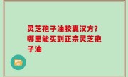 灵芝孢子油胶囊汉方？哪里能买到正宗灵芝孢子油