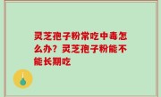 灵芝孢子粉常吃中毒怎么办？灵芝孢子粉能不能长期吃