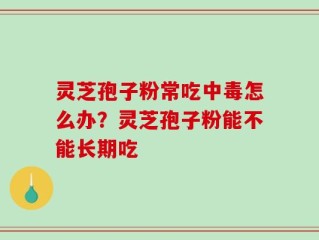 灵芝孢子粉常吃中毒怎么办？灵芝孢子粉能不能长期吃