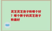 灵芝灵芝孢子粉哪个好？哪个牌子的灵芝孢子粉最好