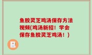 鱼胶灵芝鸡汤保存方法视频(鸡汤新招！学会保存鱼胶灵芝鸡汤！)