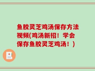 鱼胶灵芝鸡汤保存方法视频(鸡汤新招！学会保存鱼胶灵芝鸡汤！)