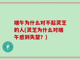 端午为什么对不起灵芝的人(灵芝为什么对端午感到失望？)