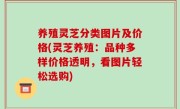 养殖灵芝分类图片及价格(灵芝养殖：品种多样价格透明，看图片轻松选购)