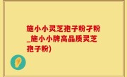 施小小灵芝孢子粉孑粉_施小小牌高品质灵芝孢子粉)