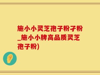 施小小灵芝孢子粉孑粉_施小小牌高品质灵芝孢子粉)