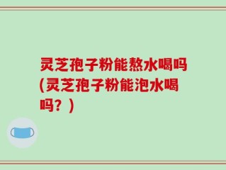 灵芝孢子粉能熬水喝吗(灵芝孢子粉能泡水喝吗？)