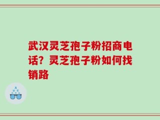 武汉灵芝孢子粉招商电话？灵芝孢子粉如何找销路