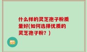 什么样的灵芝孢子粉质量好(如何选择优质的灵芝孢子粉？)