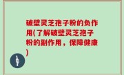 破壁灵芝孢子粉的负作用(了解破壁灵芝孢子粉的副作用，保障健康)