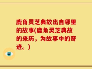 鹿角灵芝典故出自哪里的故事(鹿角灵芝典故的来历，为故事中的奇迹。)