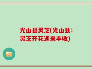 光山县灵芝(光山县：灵芝开花迎来丰收)