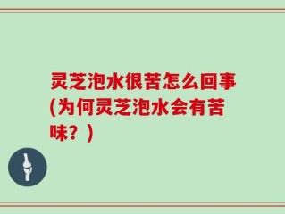 灵芝泡水很苦怎么回事(为何灵芝泡水会有苦味？)