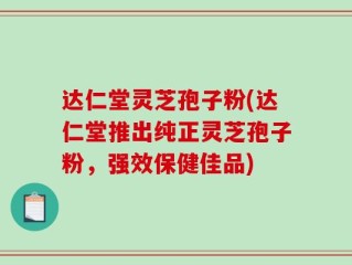 达仁堂灵芝孢子粉(达仁堂推出纯正灵芝孢子粉，强效保健佳品)
