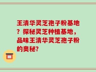 王清华灵芝孢子粉基地？探秘灵芝种植基地，品味王清华灵芝孢子粉的奥秘？