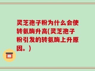 灵芝孢子粉为什么会使转氨酶升高(灵芝孢子粉引发的转氨酶上升原因。)