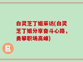 白灵芝丁姐采访(白灵芝丁姐分享奋斗心路，勇攀职场高峰)