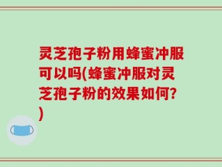 灵芝孢子粉用蜂蜜冲服可以吗(蜂蜜冲服对灵芝孢子粉的效果如何？)