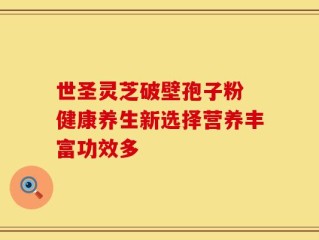 世圣灵芝破壁孢子粉 健康养生新选择营养丰富功效多
