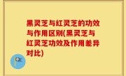 黑灵芝与红灵芝的功效与作用区别(黑灵芝与红灵芝功效及作用差异对比)