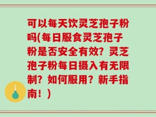 可以每天饮灵芝孢子粉吗(每日服食灵芝孢子粉是否安全有效？灵芝孢子粉每日摄入有无限制？如何服用？新手指南！)