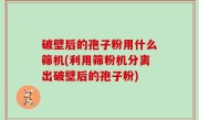 破壁后的孢子粉用什么筛机(利用筛粉机分离出破壁后的孢子粉)