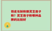 铁皮石斛粉跟灵芝孢子粉？灵芝孢子粉哪种品牌的比较好