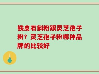 铁皮石斛粉跟灵芝孢子粉？灵芝孢子粉哪种品牌的比较好