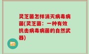 灵芝菌怎样消灭病毒病菌(灵芝菌：一种有效抗击病毒病菌的自然武器)