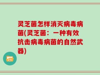 灵芝菌怎样消灭病毒病菌(灵芝菌：一种有效抗击病毒病菌的自然武器)