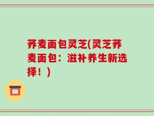 荞麦面包灵芝(灵芝荞麦面包：滋补养生新选择！)