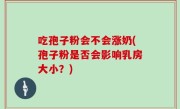 吃孢子粉会不会涨奶(孢子粉是否会影响乳房大小？)