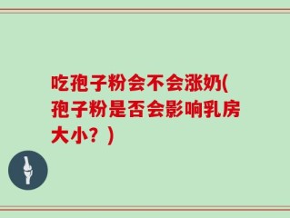 吃孢子粉会不会涨奶(孢子粉是否会影响乳房大小？)