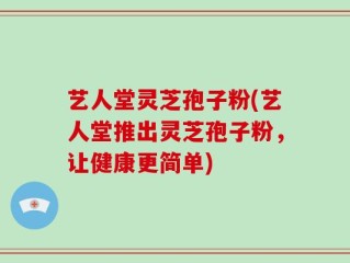 艺人堂灵芝孢子粉(艺人堂推出灵芝孢子粉，让健康更简单)