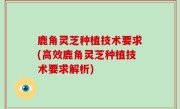 鹿角灵芝种植技术要求(高效鹿角灵芝种植技术要求解析)